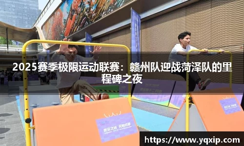 2025赛季极限运动联赛：赣州队迎战菏泽队的里程碑之夜