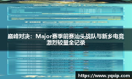 巅峰对决：Major赛季前赛汕头战队与新乡电竞激烈较量全记录