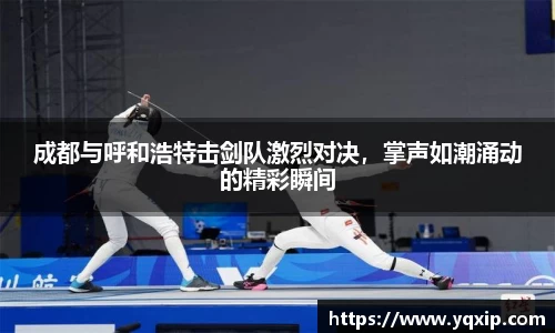 成都与呼和浩特击剑队激烈对决，掌声如潮涌动的精彩瞬间