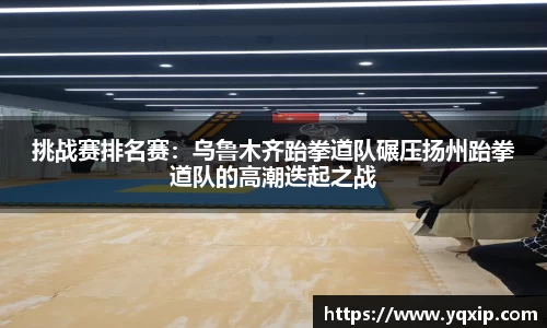 挑战赛排名赛：乌鲁木齐跆拳道队碾压扬州跆拳道队的高潮迭起之战