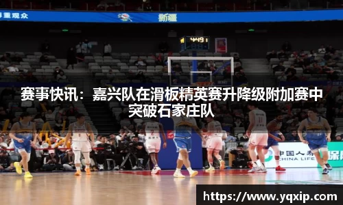赛事快讯：嘉兴队在滑板精英赛升降级附加赛中突破石家庄队