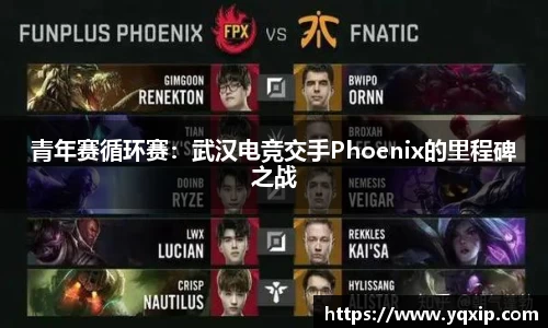 青年赛循环赛：武汉电竞交手Phoenix的里程碑之战