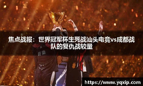焦点战报：世界冠军杯生死战汕头电竞vs成都战队的复仇战较量