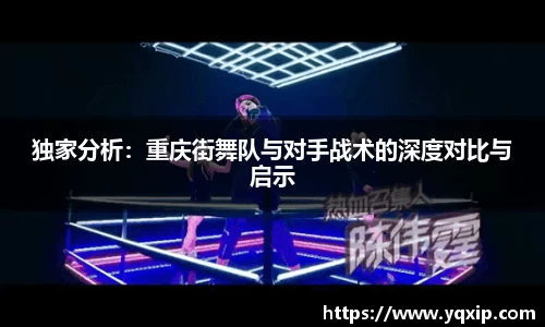 独家分析：重庆街舞队与对手战术的深度对比与启示