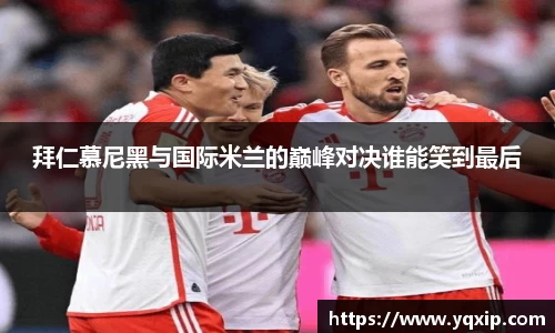 拜仁慕尼黑与国际米兰的巅峰对决谁能笑到最后